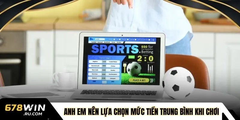 Anh em nên lựa chọn mức tiền trung bình khi chơi