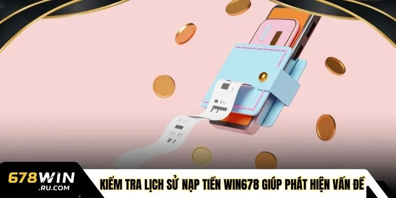 Kiểm tra lịch sử nạp tiền WIN678 giúp phát hiện vấn đề